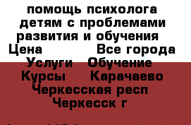 помощь психолога детям с проблемами развития и обучения › Цена ­ 1 000 - Все города Услуги » Обучение. Курсы   . Карачаево-Черкесская респ.,Черкесск г.